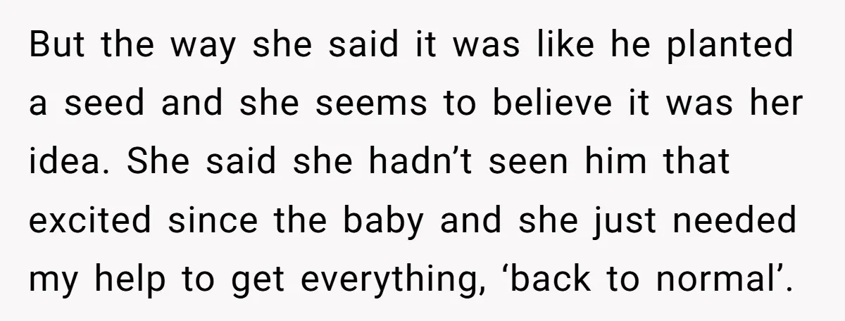 But the way she said it was like he planted a seed and she seems to believe it was her idea. She said she hadn’t seen him that excited since...
