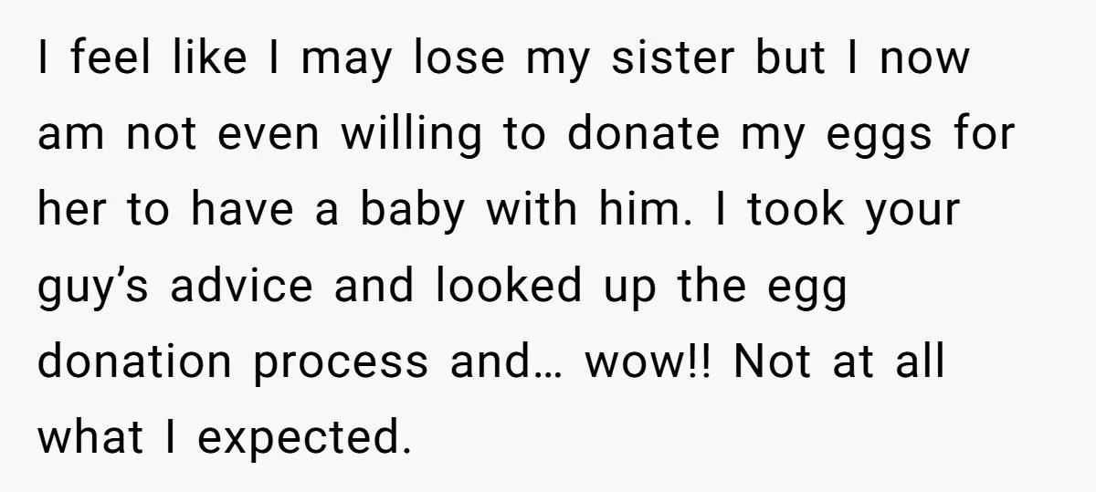 I feel like I may lose my sister but I now am not even willing to donate my eggs for her to have a baby with him. I took your...
