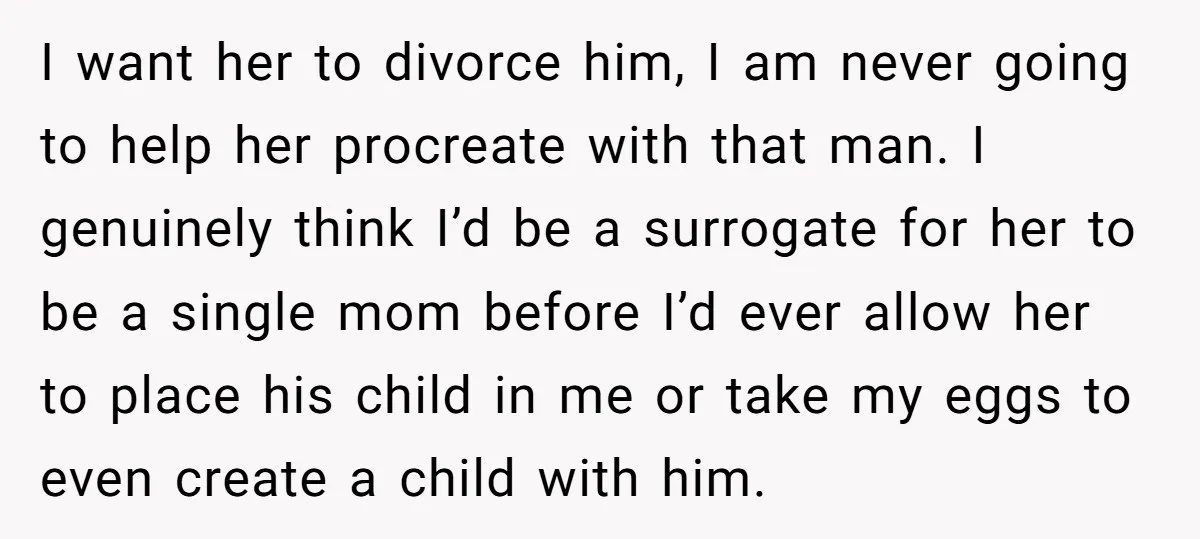 I want her to divorce him, I am never going to help her procreate with that man. I genuinely think I’d be a surrogate for her to be a single...