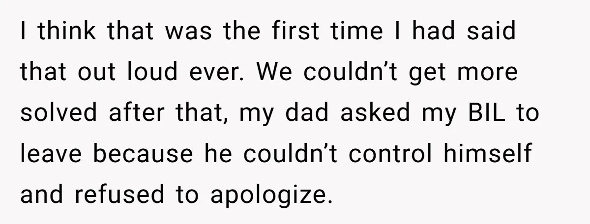 I think that was the first time I had said that out loud ever. We couldn’t get more solved after that, my dad asked my BIL to leave because he...