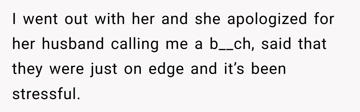 I went out with her and she apologized for her husband calling me a b__ch, said that they were just on edge and it’s been stressful.