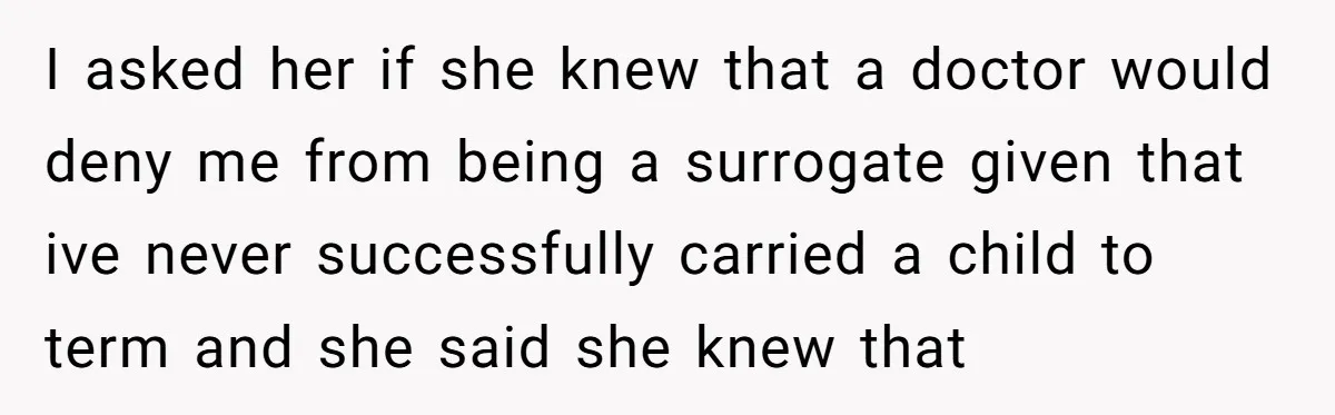 I asked her if she knew that a doctor would deny me from being a surrogate given that ive never successfully carried a child to term and she said she...
