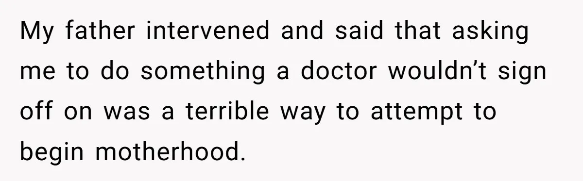 My father intervened and said that asking me to do something a doctor wouldn’t sign off on was a terrible way to attempt to begin motherhood.