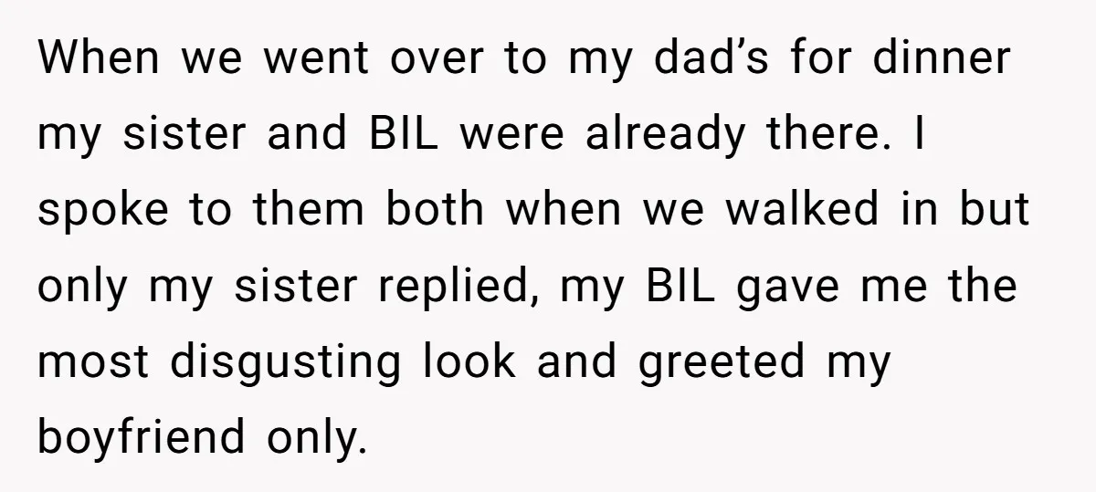When we went over to my dad’s for dinner my sister and BIL were already there. I spoke to them both when we walked in but only my sister replied,...