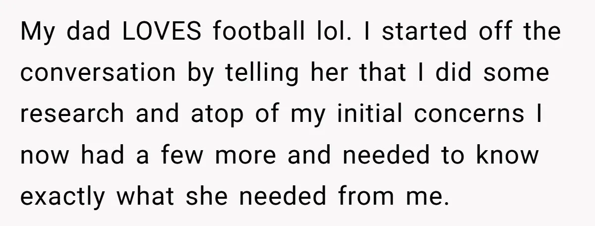 My dad LOVES football lol. I started off the conversation by telling her that I did some research and atop of my initial concerns I now had a few more...