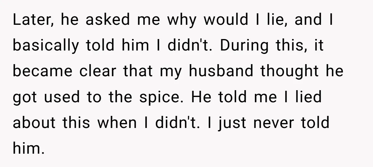 Later, he asked me why would I lie, and I basically told him I didn't. During this, it became clear that my husband thought he got used to the spice....