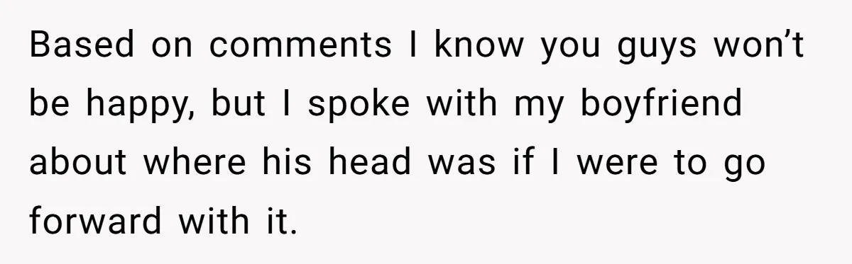 Based on comments I know you guys won’t be happy, but I spoke with my boyfriend about where his head was if I were to go forward with it.