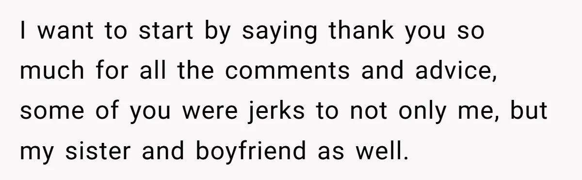 I want to start by saying thank you so much for all the comments and advice, some of you were jerks to not only me, but my sister and boyfriend...