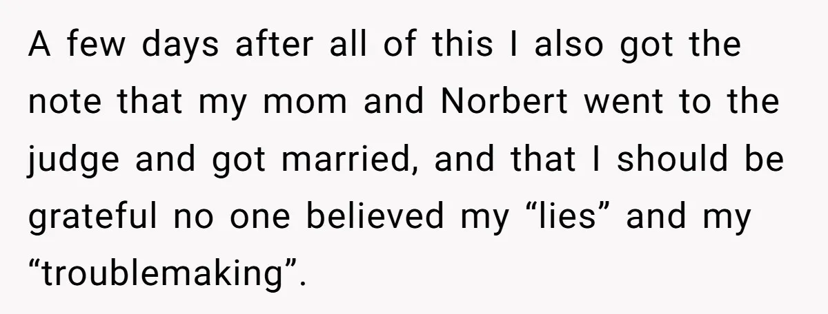 A few days after all of this I also got the note that my mom and Norbert went to the judge and got married, and that I should be grateful...