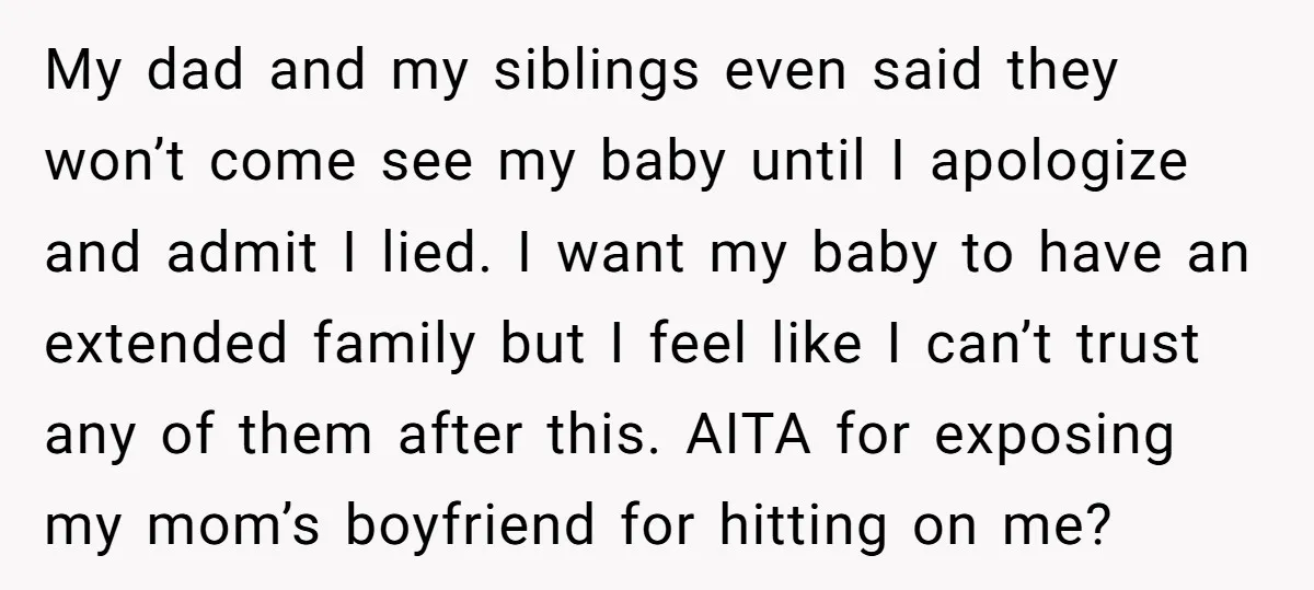 My dad and my siblings even said they won’t come see my baby until I apologize and admit I lied. I want my baby to have an extended family but...