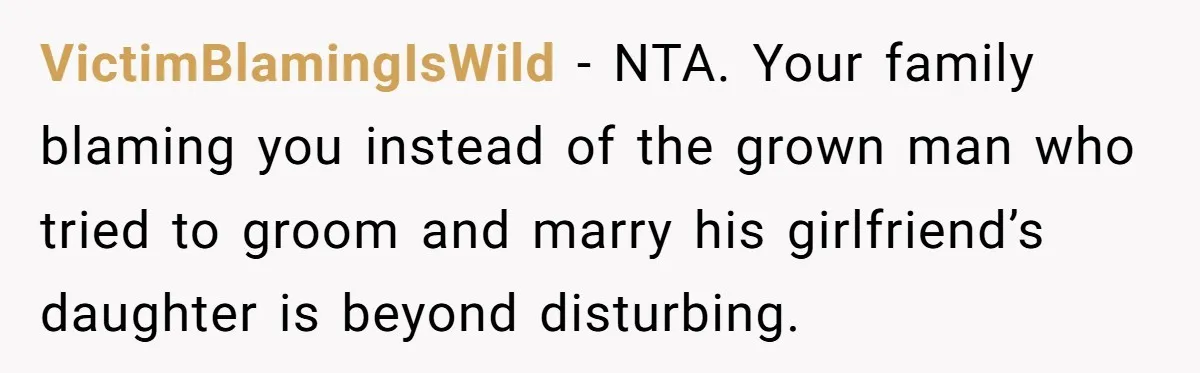 VictimBlamingIsWild - NTA. Your family blaming you instead of the grown man who tried to groom and marry his girlfriend’s daughter is beyond disturbing.