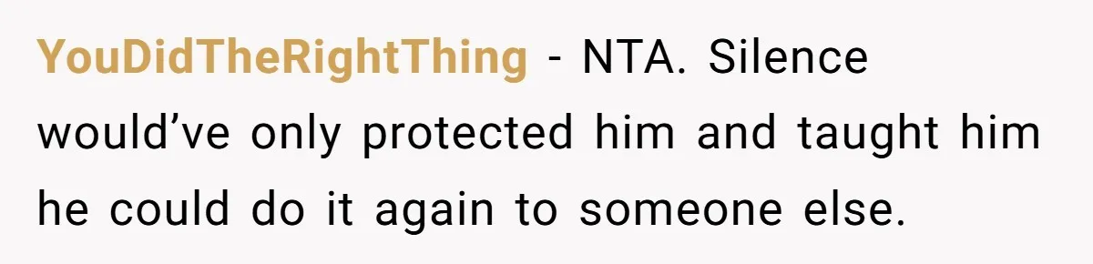 YouDidTheRightThing - NTA. Silence would’ve only protected him and taught him he could do it again to someone else.