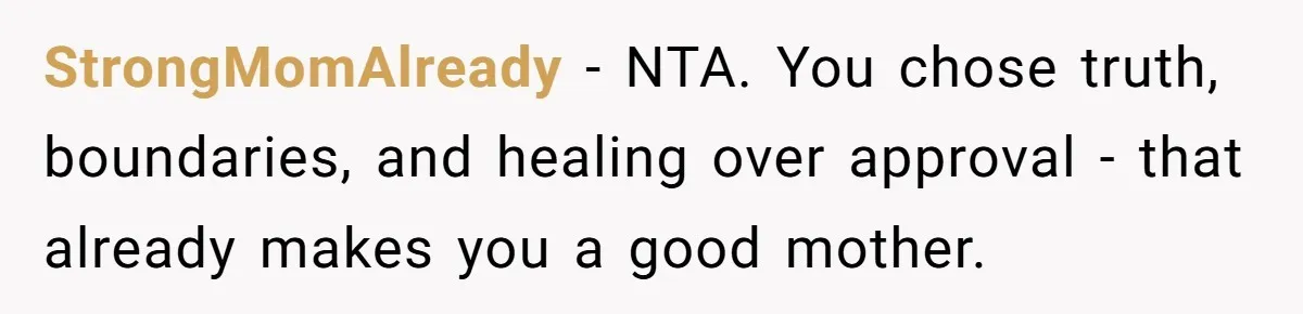 StrongMomAlready - NTA. You chose truth, boundaries, and healing over approval - that already makes you a good mother.