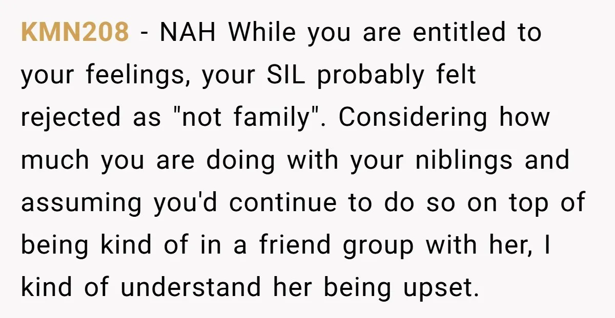 KMN208 − NAH While you are entitled to your feelings, your SIL probably felt rejected as "not family". Considering how much you are doing with your niblings and assuming you'd...