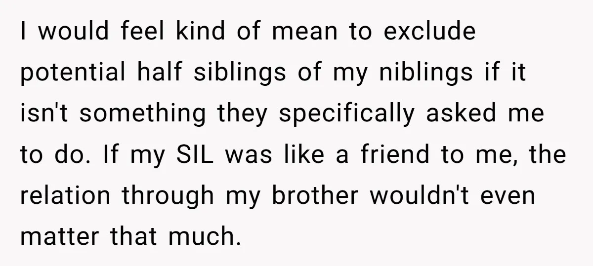 I would feel kind of mean to exclude potential half siblings of my niblings if it isn't something they specifically asked me to do. If my SIL was like a...