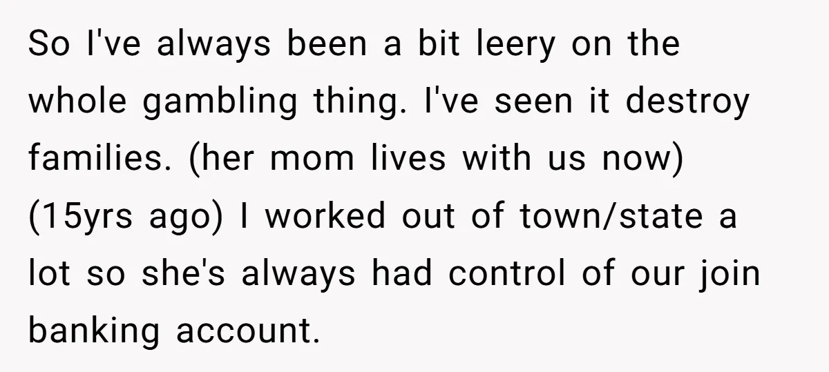 So I've always been a bit leery on the whole gambling thing. I've seen it destroy families. (her mom lives with us now) (15yrs ago) I worked out of town/state...