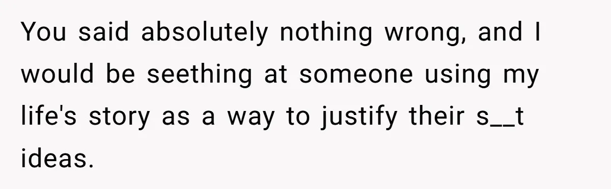 You said absolutely nothing wrong, and I would be seething at someone using my life's story as a way to justify their s__t ideas.