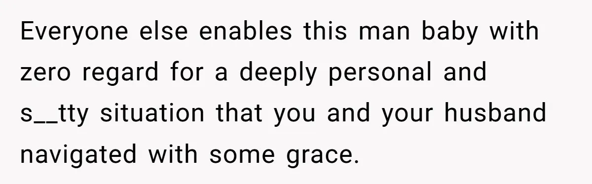 Everyone else enables this man baby with zero regard for a deeply personal and s__tty situation that you and your husband navigated with some grace.
