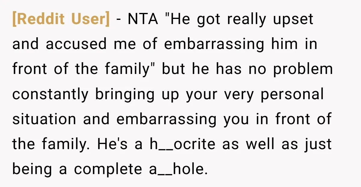 [Reddit User] − NTA "He got really upset and accused me of embarrassing him in front of the family" but he has no problem constantly bringing up your very personal...