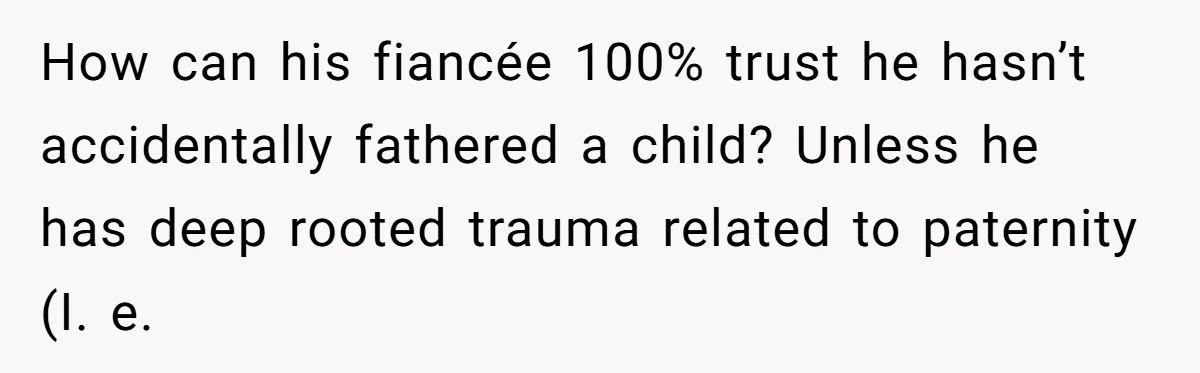 How can his fiancée 100% trust he hasn’t accidentally fathered a child? Unless he has deep rooted trauma related to paternity (I. e.