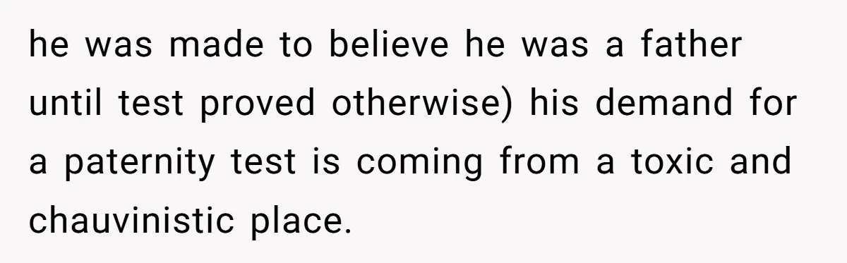 he was made to believe he was a father until test proved otherwise) his demand for a paternity test is coming from a toxic and chauvinistic place.