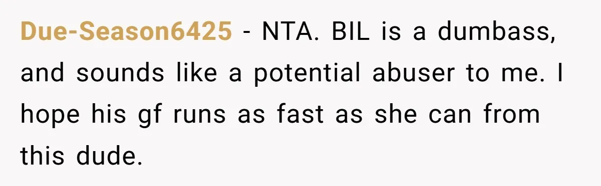 Due-Season6425 − NTA. BIL is a dumbass, and sounds like a potential abuser to me. I hope his gf runs as fast as she can from this dude.