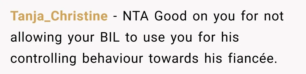 Tanja_Christine − NTA Good on you for not allowing your BIL to use you for his controlling behaviour towards his fiancée.