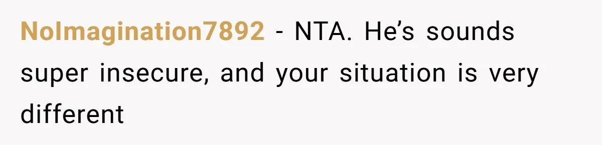 NoImagination7892 − NTA. He’s sounds super insecure, and your situation is very different