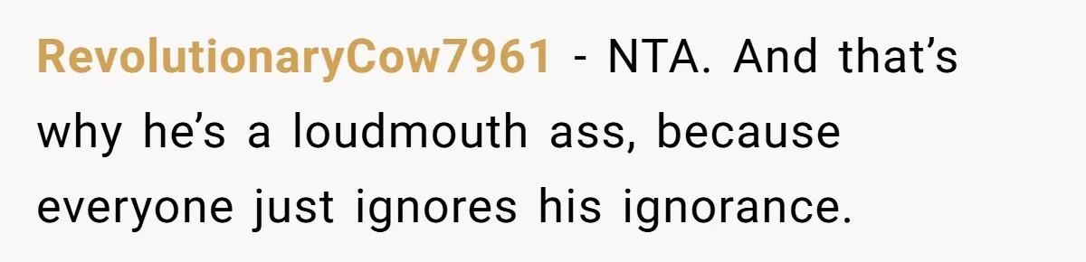 RevolutionaryCow7961 − NTA. And that’s why he’s a loudmouth ass, because everyone just ignores his ignorance.