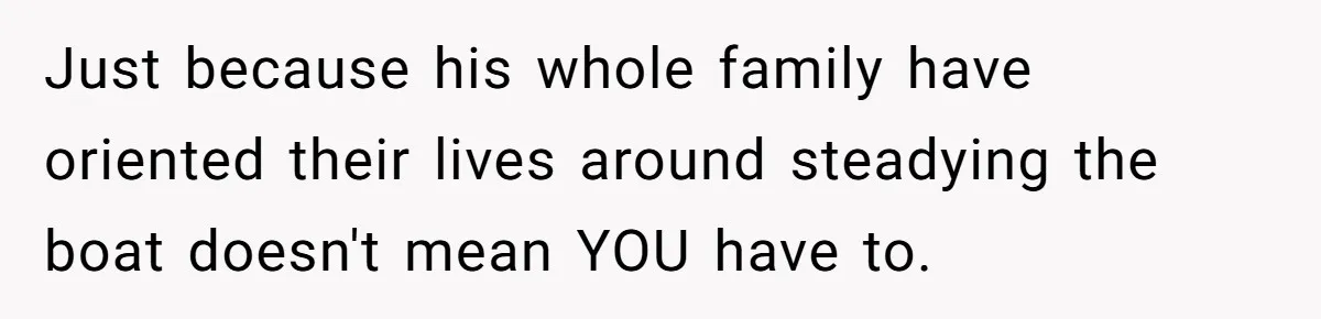 Just because his whole family have oriented their lives around steadying the boat doesn't mean YOU have to.