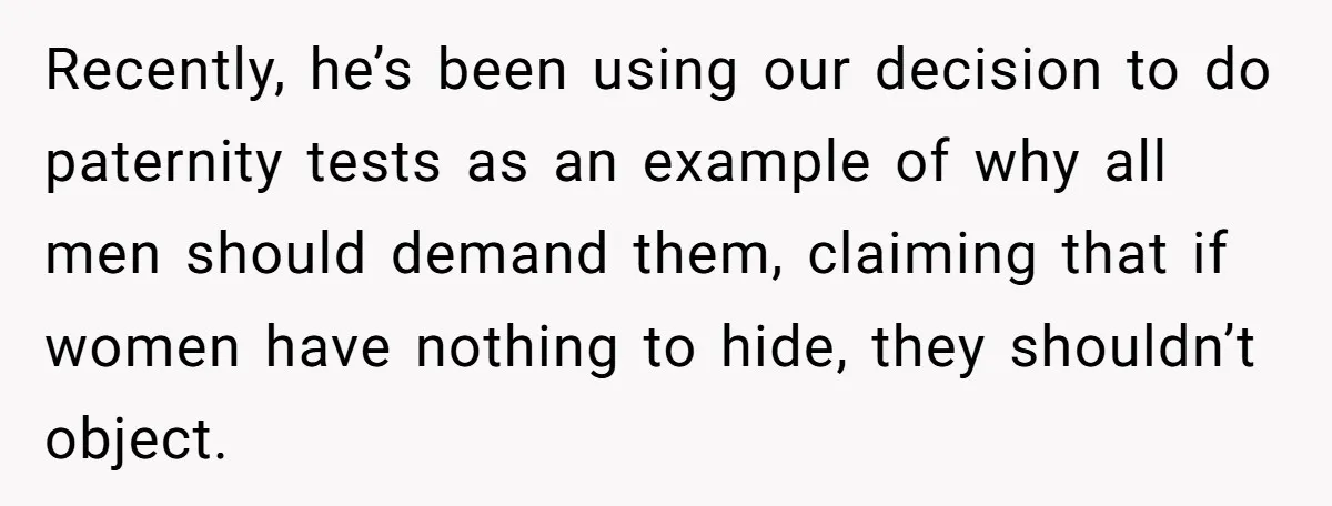 Recently, he’s been using our decision to do paternity tests as an example of why all men should demand them, claiming that if women have nothing to hide, they shouldn’t...