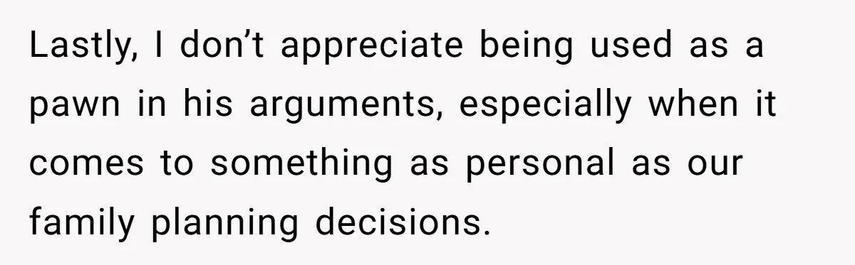 Lastly, I don’t appreciate being used as a pawn in his arguments, especially when it comes to something as personal as our family planning decisions.