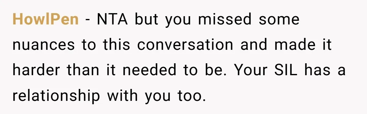 HowlPen − NTA but you missed some nuances to this conversation and made it harder than it needed to be. Your SIL has a relationship with you too.