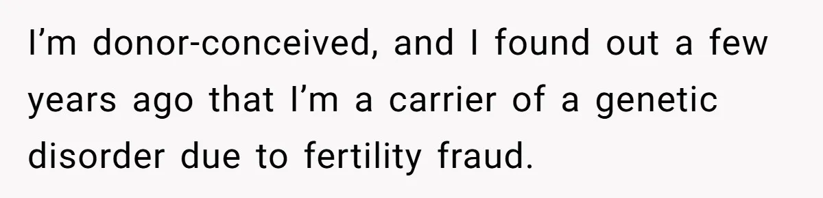 I’m donor-conceived, and I found out a few years ago that I’m a carrier of a genetic disorder due to fertility fraud.