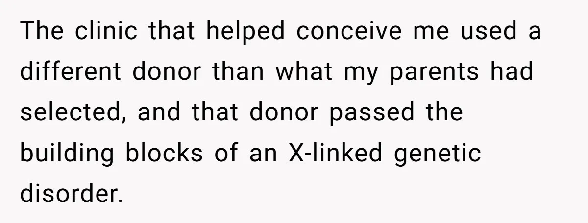 The clinic that helped conceive me used a different donor than what my parents had selected, and that donor passed the building blocks of an X-linked genetic disorder.