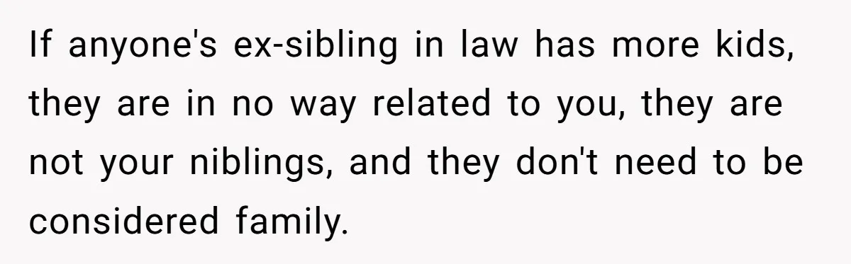 If anyone's ex-sibling in law has more kids, they are in no way related to you, they are not your niblings, and they don't need to be considered family.
