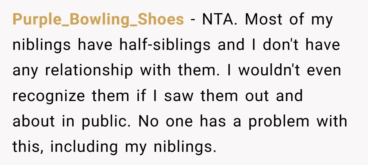 Purple_Bowling_Shoes − NTA. Most of my niblings have half-siblings and I don't have any relationship with them. I wouldn't even recognize them if I saw them out and about in...