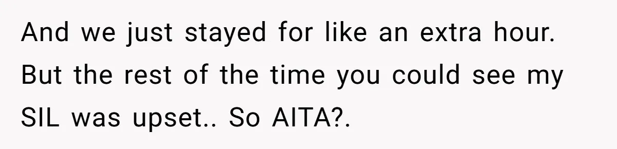And we just stayed for like an extra hour. But the rest of the time you could see my SIL was upset.. So AITA?.