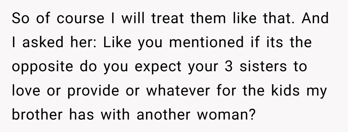 So of course I will treat them like that. And I asked her: Like you mentioned if its the opposite do you expect your 3 sisters to love or provide...