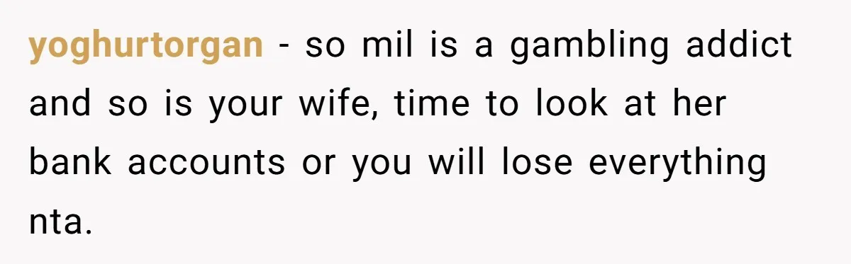 yoghurtorgan − so mil is a gambling addict and so is your wife, time to look at her bank accounts or you will lose everything nta.