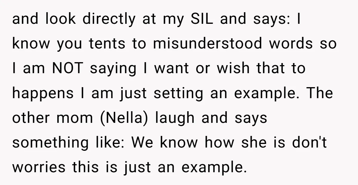 and look directly at my SIL and says: I know you tents to misunderstood words so I am NOT saying I want or wish that to happens I am just...