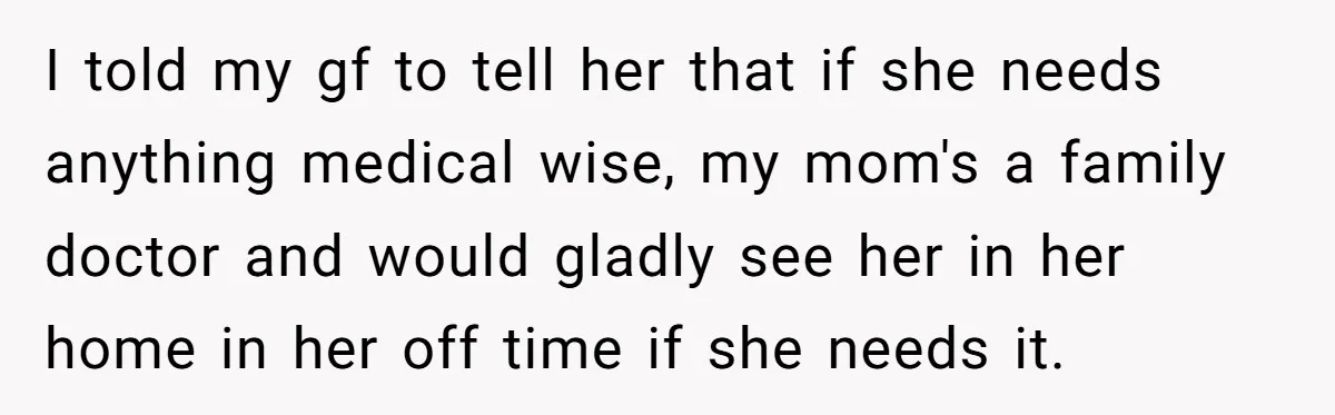 I told my gf to tell her that if she needs anything medical wise, my mom's a family doctor and would gladly see her in her home in her off...