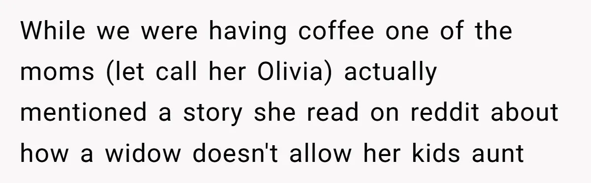 While we were having coffee one of the moms (let call her Olivia) actually mentioned a story she read on reddit about how a widow doesn't allow her kids aunt