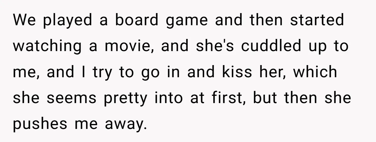 We played a board game and then started watching a movie, and she's cuddled up to me, and I try to go in and kiss her, which she seems pretty...