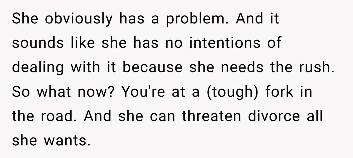 She obviously has a problem. And it sounds like she has no intentions of dealing with it because she needs the rush. So what now? You're at a (tough) fork...