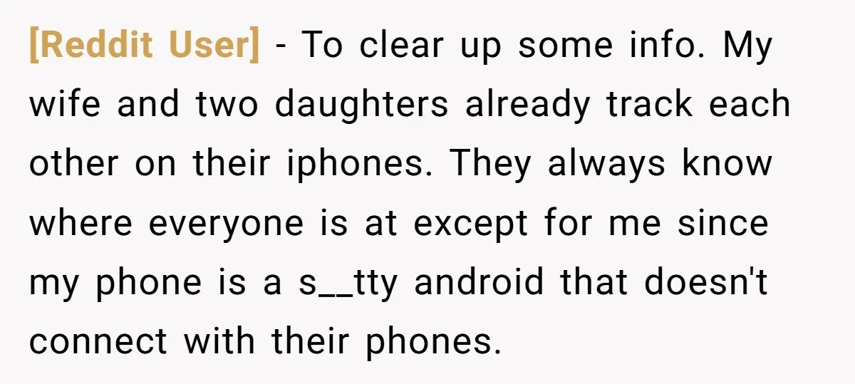 [Reddit User] − To clear up some info. My wife and two daughters already track each other on their iphones. They always know where everyone is at except for me...
