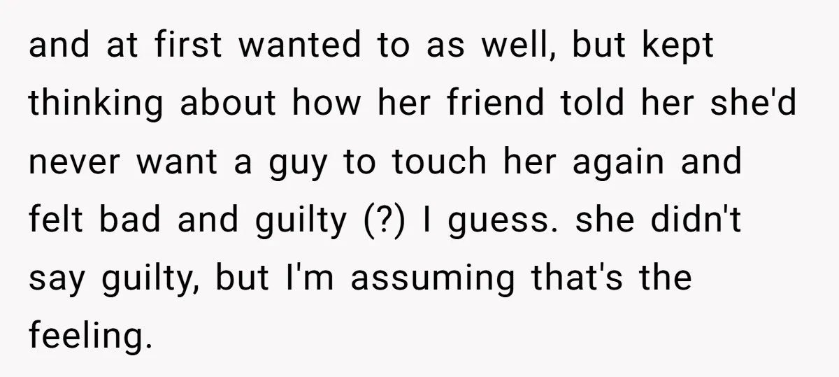 and at first wanted to as well, but kept thinking about how her friend told her she'd never want a guy to touch her again and felt bad and guilty...