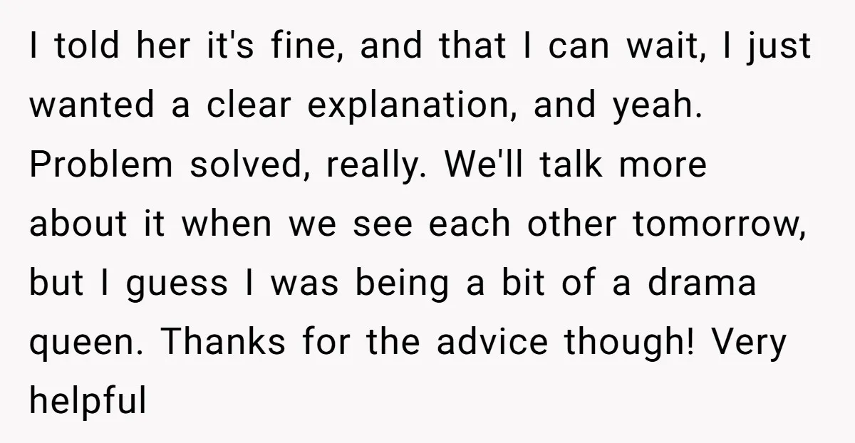 I told her it's fine, and that I can wait, I just wanted a clear explanation, and yeah. Problem solved, really. We'll talk more about it when we see each...