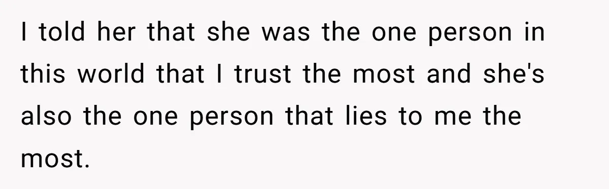 I told her that she was the one person in this world that I trust the most and she's also the one person that lies to me the most.
