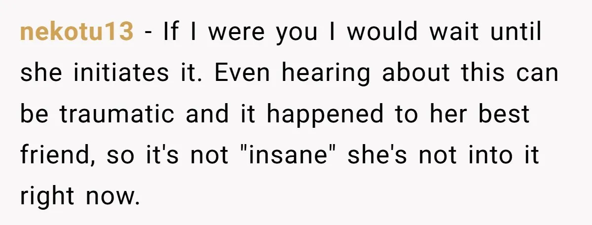 nekotu13 − If I were you I would wait until she initiates it. Even hearing about this can be traumatic and it happened to her best friend, so it's not...